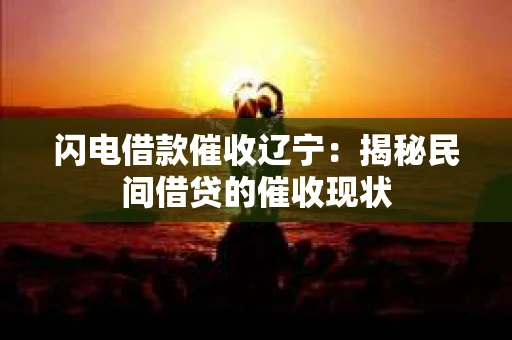 闪电借款催收辽宁：揭秘民间借贷的催收现状
