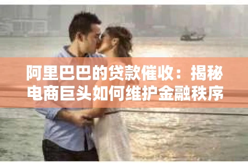 阿里巴巴的贷款催收：揭秘电商巨头如何维护金融秩序