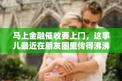 马上金融催收要上门，这事儿最近在朋友圈里传得沸沸扬扬。咱们今天就来聊聊这个话题，看看遇到这种情况，咱们该怎么办。