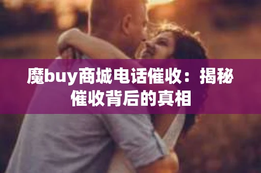 魔buy商城电话催收：揭秘催收背后的真相
