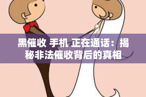 黑催收 手机 正在通话：揭秘非法催收背后的真相