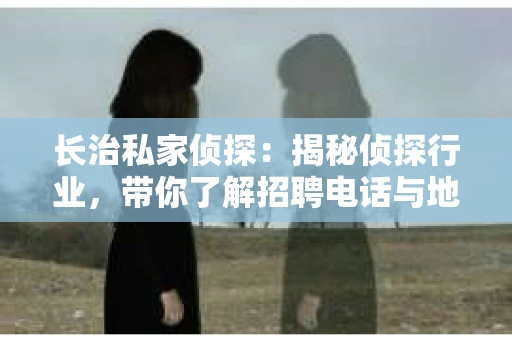 长治私家侦探：揭秘侦探行业，带你了解招聘电话与地址
