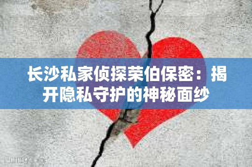 长沙私家侦探荣伯保密：揭开隐私守护的神秘面纱