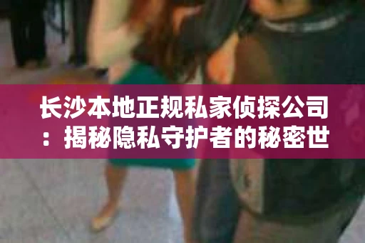 长沙本地正规私家侦探公司：揭秘隐私守护者的秘密世界