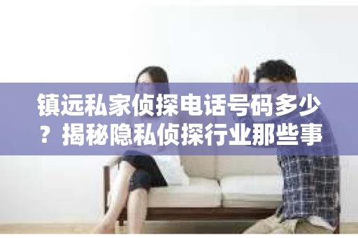 镇远私家侦探电话号码多少？揭秘隐私侦探行业那些事儿