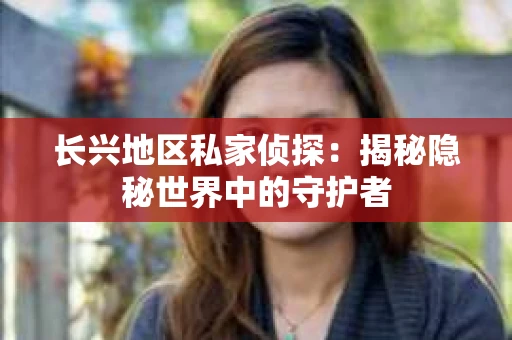 长兴地区私家侦探：揭秘隐秘世界中的守护者