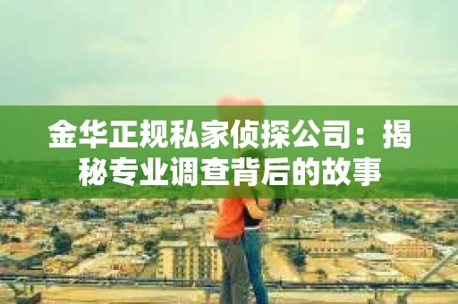 金华正规私家侦探公司：揭秘专业调查背后的故事