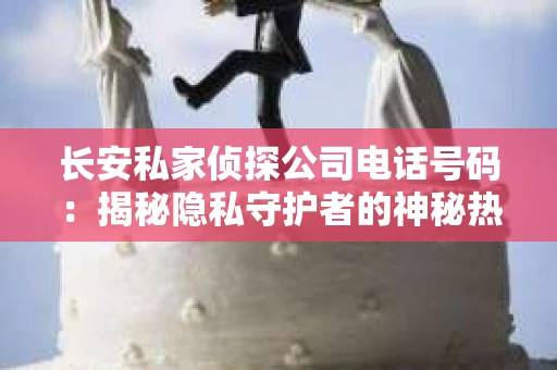 长安私家侦探公司电话号码：揭秘隐私守护者的神秘热线
