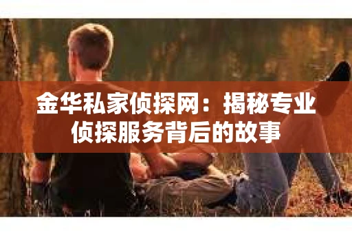 金华私家侦探网：揭秘专业侦探服务背后的故事