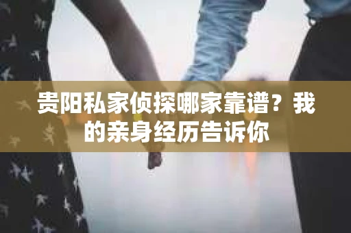 贵阳私家侦探哪家靠谱？我的亲身经历告诉你