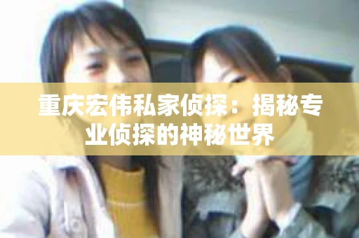 重庆宏伟私家侦探：揭秘专业侦探的神秘世界