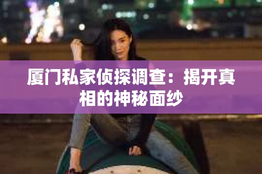 厦门私家侦探调查：揭开真相的神秘面纱