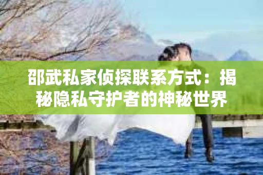 邵武私家侦探联系方式：揭秘隐私守护者的神秘世界
