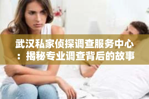 武汉私家侦探调查服务中心：揭秘专业调查背后的故事