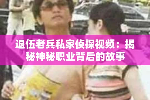 退伍老兵私家侦探视频：揭秘神秘职业背后的故事