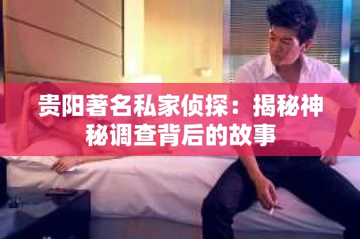 贵阳著名私家侦探：揭秘神秘调查背后的故事