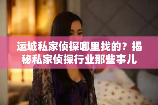 运城私家侦探哪里找的？揭秘私家侦探行业那些事儿