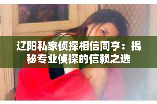 辽阳私家侦探相信同亨：揭秘专业侦探的信赖之选
