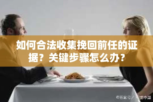 如何合法收集挽回前任的证据？关键步骤怎么办？