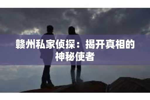 赣州私家侦探：揭开真相的神秘使者