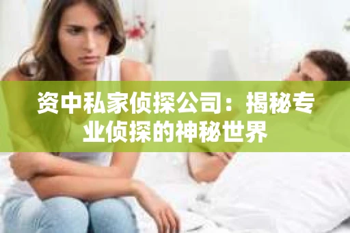资中私家侦探公司：揭秘专业侦探的神秘世界