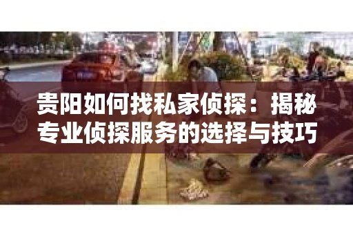 贵阳如何找私家侦探：揭秘专业侦探服务的选择与技巧
