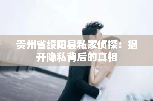 贵州省绥阳县私家侦探：揭开隐私背后的真相