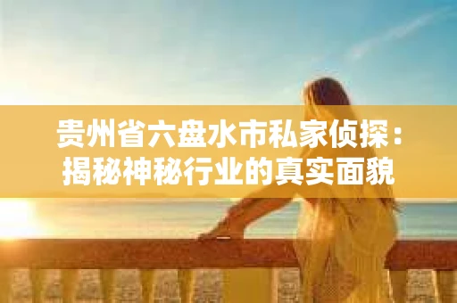 贵州省六盘水市私家侦探：揭秘神秘行业的真实面貌