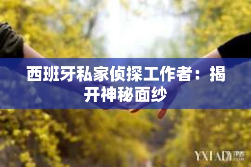 西班牙私家侦探工作者：揭开神秘面纱