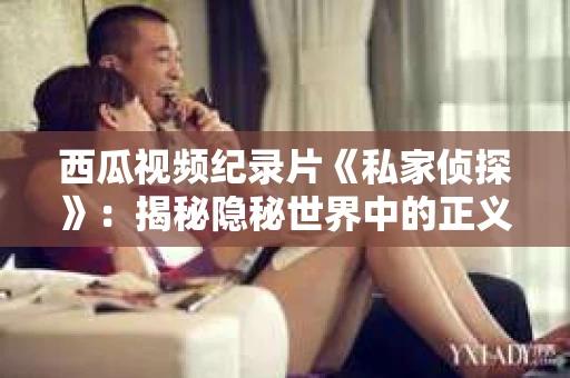 西瓜视频纪录片《私家侦探》：揭秘隐秘世界中的正义守护者