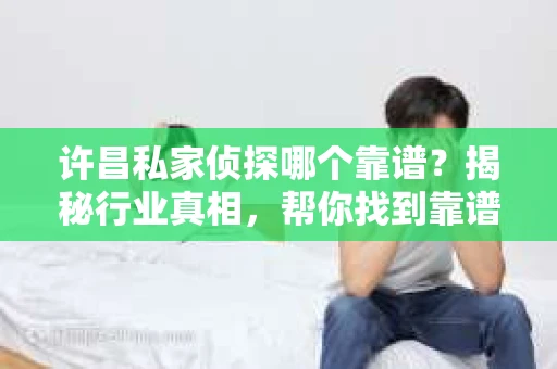 许昌私家侦探哪个靠谱？揭秘行业真相，帮你找到靠谱侦探！