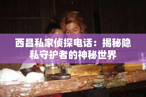 西昌私家侦探电话：揭秘隐私守护者的神秘世界