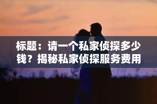 标题：请一个私家侦探多少钱？揭秘私家侦探服务费用之谜