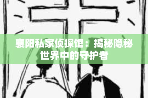 襄阳私家侦探馆：揭秘隐秘世界中的守护者