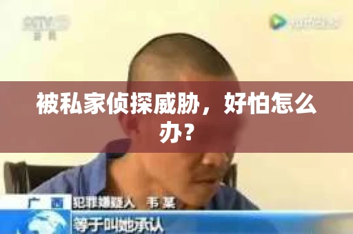 被私家侦探威胁，好怕怎么办？