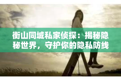 衡山同城私家侦探：揭秘隐秘世界，守护你的隐私防线