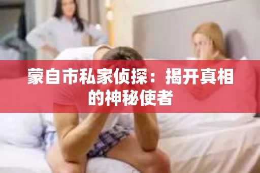 蒙自市私家侦探：揭开真相的神秘使者