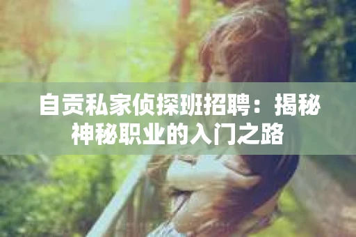 自贡私家侦探班招聘：揭秘神秘职业的入门之路