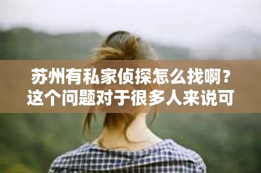 苏州有私家侦探怎么找啊？这个问题对于很多人来说可能有些敏感，但生活中总会有一些特殊情况需要专业人士的帮助。今天，我就来和大家聊聊在苏州如何找到合适的私家侦探。