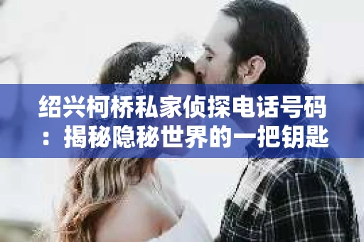 绍兴柯桥私家侦探电话号码：揭秘隐秘世界的一把钥匙