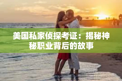 美国私家侦探考证：揭秘神秘职业背后的故事