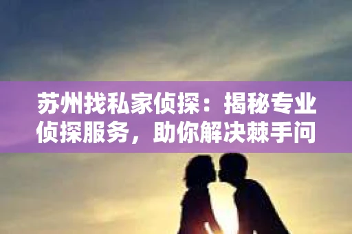 苏州找私家侦探：揭秘专业侦探服务，助你解决棘手问题