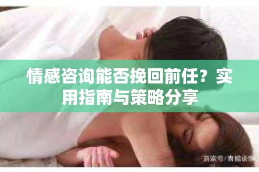 情感咨询能否挽回前任？实用指南与策略分享