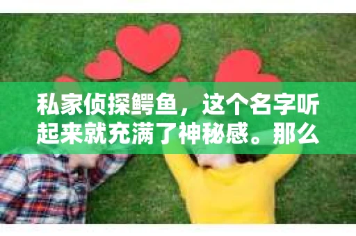 私家侦探鳄鱼，这个名字听起来就充满了神秘感。那么，这位神秘的私家侦探究竟是谁呢？今天，我们就来揭开这个谜团。