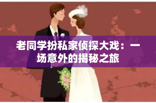 老同学扮私家侦探大戏：一场意外的揭秘之旅