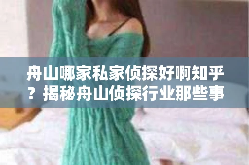 舟山哪家私家侦探好啊知乎？揭秘舟山侦探行业那些事儿