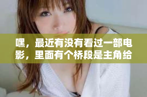 嘿，最近有没有看过一部电影，里面有个桥段是主角给私家侦探打电话，那个场景挺有意思的。那部电影叫什么呢？我最近一直在想这个问题，今天就来跟大家分享一下。