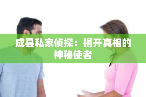 成县私家侦探：揭开真相的神秘使者