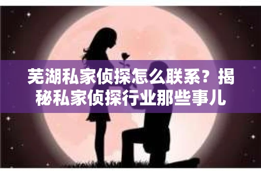 芜湖私家侦探怎么联系？揭秘私家侦探行业那些事儿