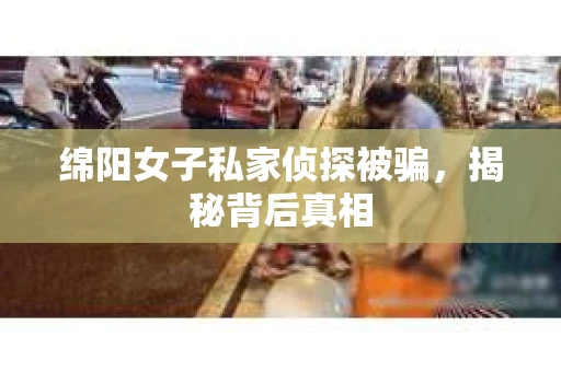 绵阳女子私家侦探被骗，揭秘背后真相